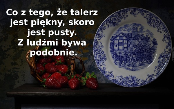 Co z tego, że talerz jest piękny, skoro jest pusty. Z ludźmi bywa podobnie