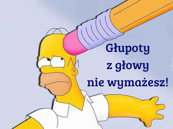 Głupoty z głowy nie wymażesz