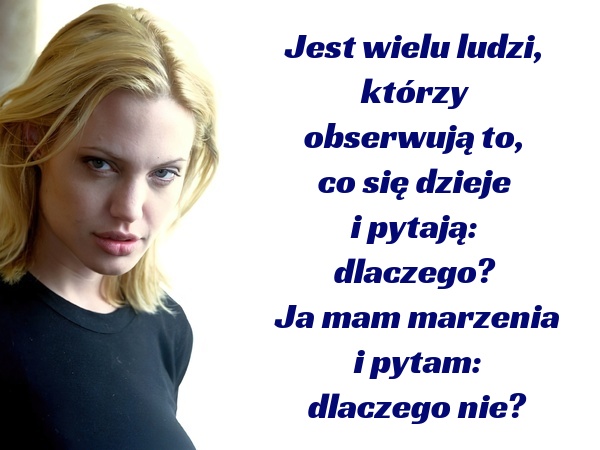 Jest wielu ludzi, którzy obserwują to, co się dzieje i pytają: dlaczego? Ja mam marzenia i pytam: dlaczego nie