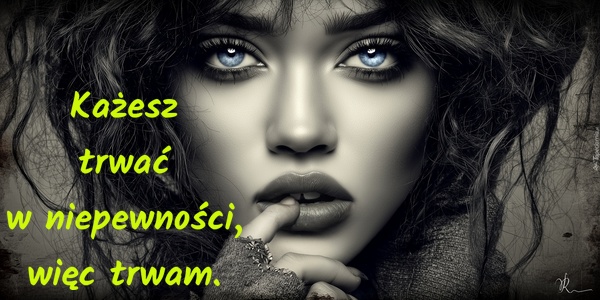Każesz trwać w niepewności, więc trwam