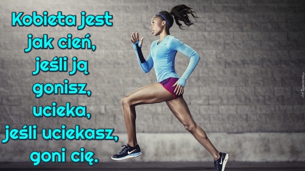 Kobieta jest jak cień, jeśli ją gonisz, ucieka, jeśli uciekasz, goni cię