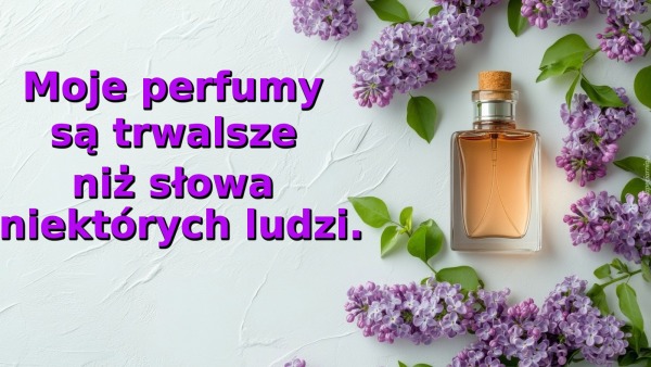 Moje perfumy są trwalsze niż słowa niektórych ludzi