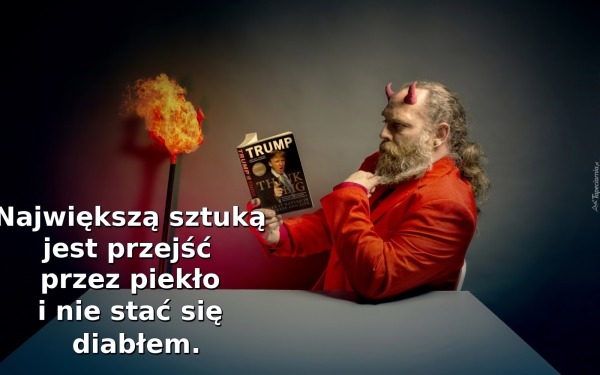 Największą sztuką jest przejść przez piekło i nie stać się diabłem