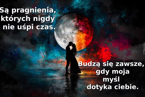 Są pragnienia, których nigdy nie uśpi czas. / Budzą się zawsze, gdy mojamyśl dotyka ciebie