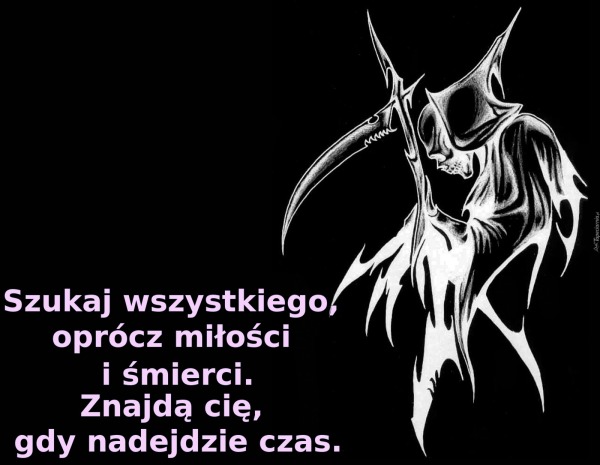 Szukaj wszystkiego, oprócz miłości i śmierci.Znajdą cię, gdy nadejdzie czas