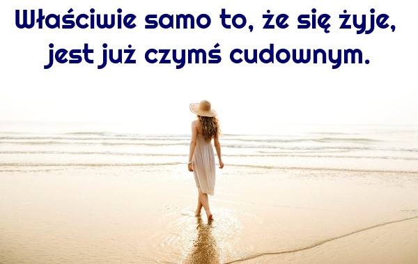 Właściwie samo to, że się żyje, jest już czymś cudownym