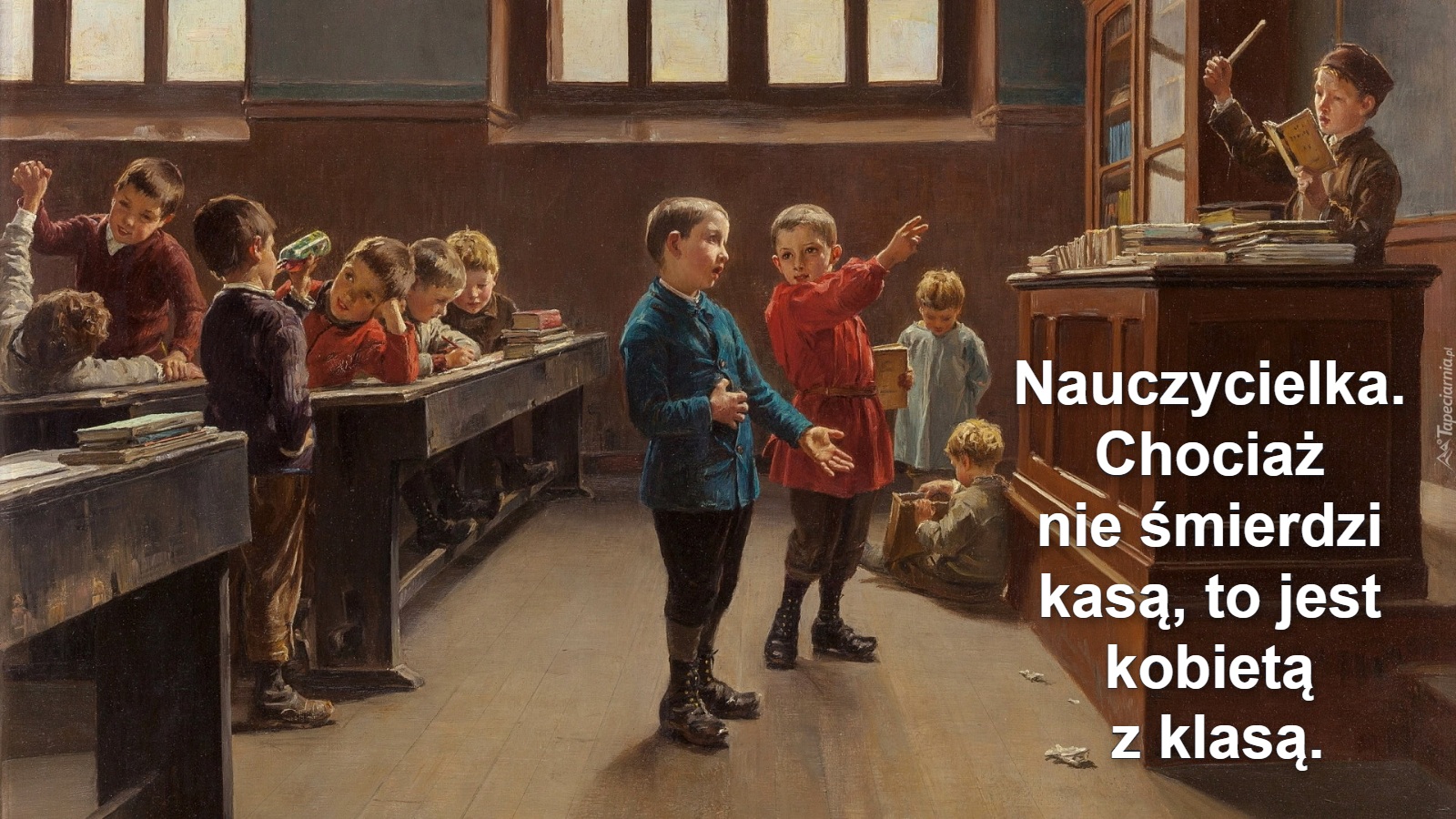 Nauczycielka. 
Chociaż 
nie śmierdzi 
kasą, to jest 
kobietą 
z klasą.