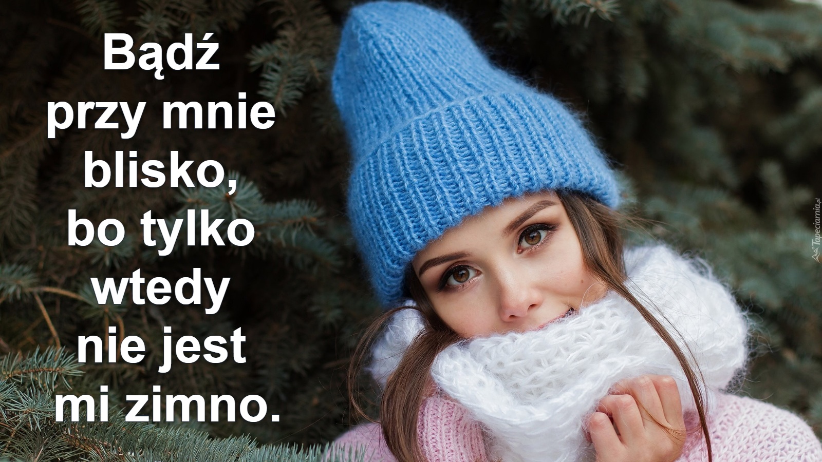 Bądź 
przy mnie 
blisko, 
bo tylko 
wtedy 
nie jest 
mi zimno.