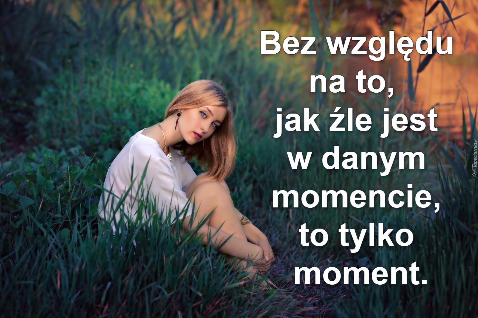 Bez względu 
na to,  
jak źle jest 
w danym 
momencie, 
to tylko 
moment.