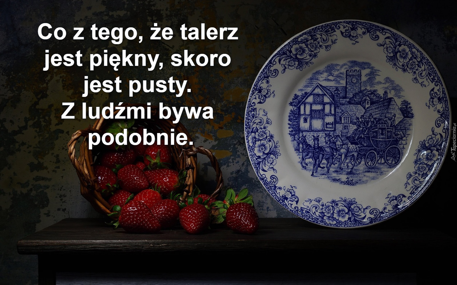 Co z tego, że talerz 
jest piękny, skoro 
jest pusty. 
Z ludźmi bywa 
podobnie.