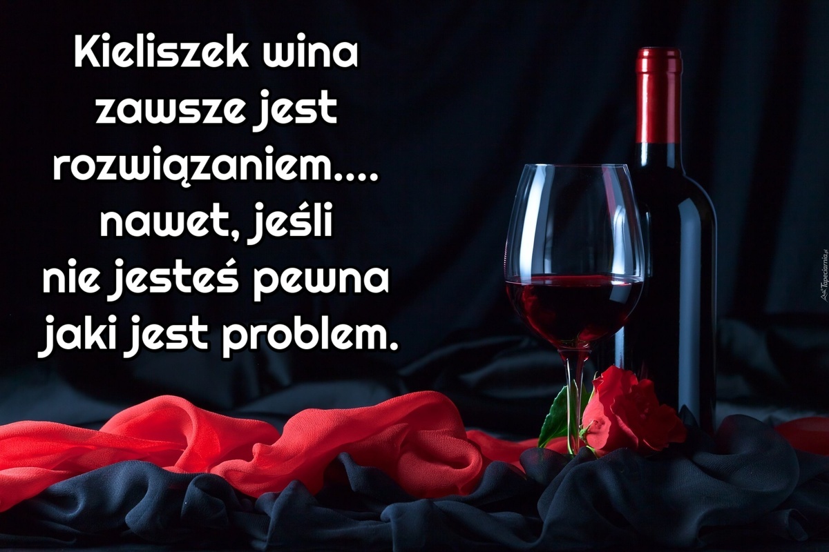 Kieliszek wina zawsze jest rozwiązaniem.... nawet, jeśli nie jesteś pewna jaki jest problem