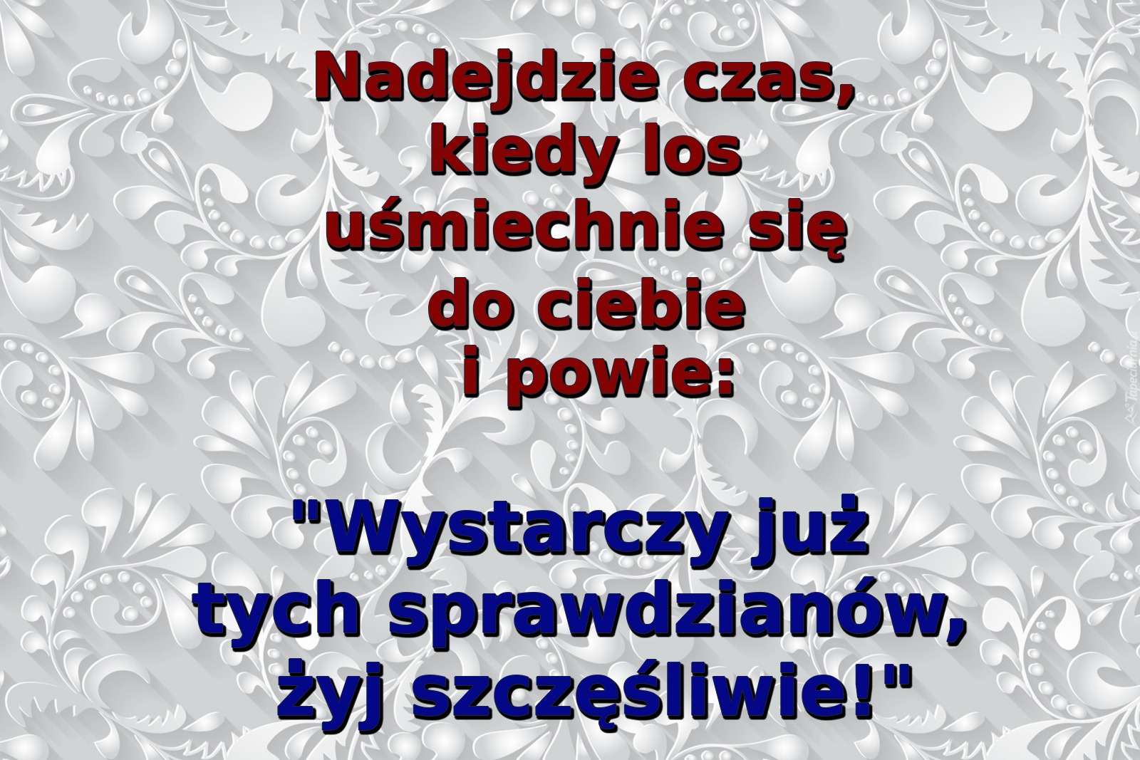 Nadejdzie czas, kiedy los uśmiechnie się do ciebie i powie: / "Wystarczy już tych sprawdzianów, żyj szczęśliwie