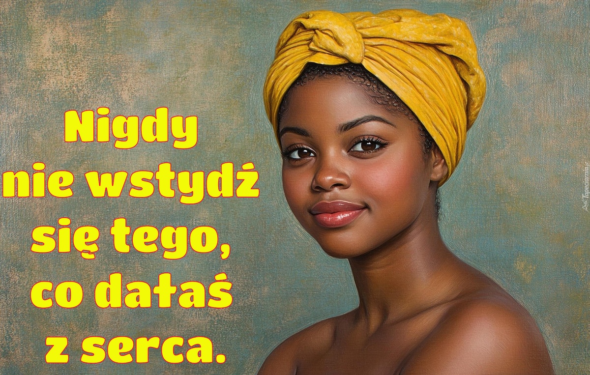 Nigdy  nie wstydź  się tego,  co dałaś  z serca