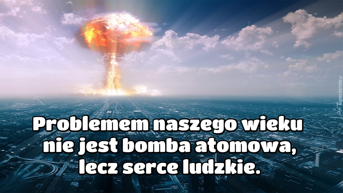 Problemem naszego wieku nie jest bomba atomowa,...